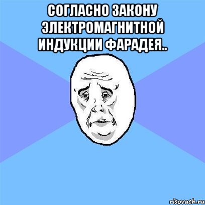 Согласно закону электромагнитной индукции Фарадея.. , Мем Okay face