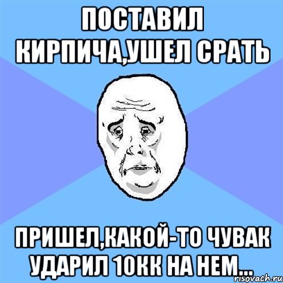 Поставил Кирпича,ушел срать Пришел,какой-то чувак ударил 10кк на нем..., Мем Okay face