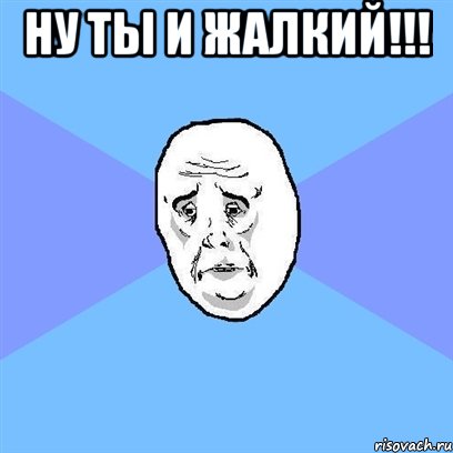 ну ты и жалкий!!! , Мем Okay face