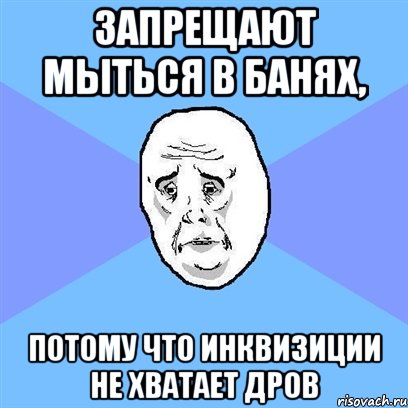 Запрещают мыться в банях, потому что Инквизиции не хватает дров, Мем Okay face