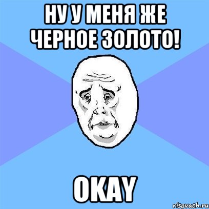 Ну у меня же черное золото! Okay, Мем Okay face