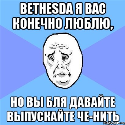 Bethesda я вас конечно люблю, но вы бля давайте выпускайте че-нить, Мем Okay face