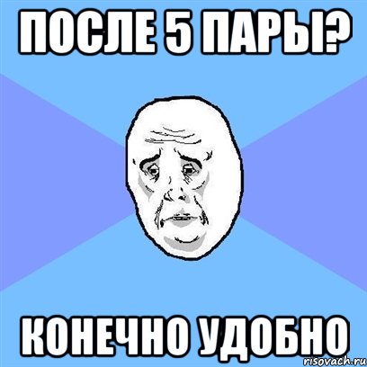 После 5 пары? Конечно удобно, Мем Okay face