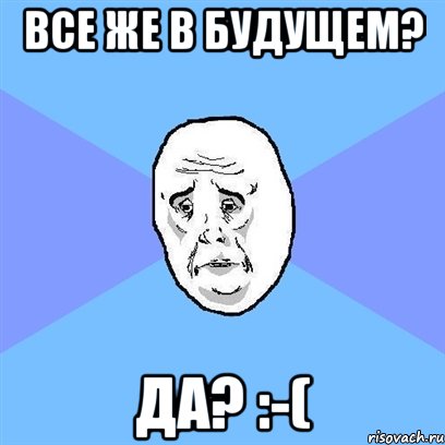 Все же в будущем? Да? :-(, Мем Okay face