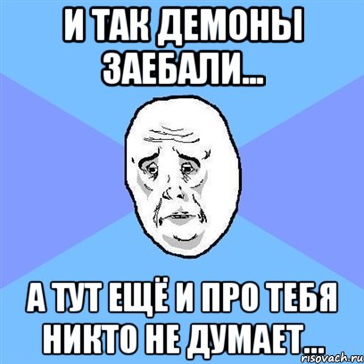 И так демоны заебали... А тут ещё и про тебя никто не думает..., Мем Okay face