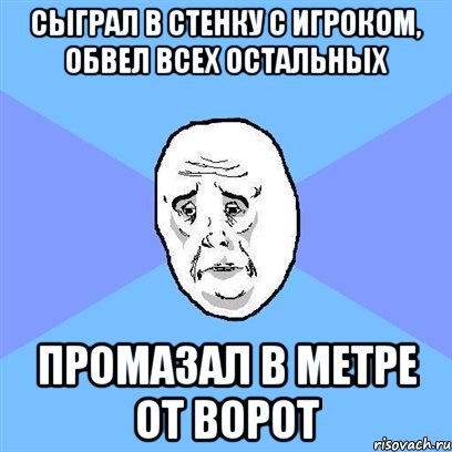 Сыграл в стенку с игроком, обвел всех остальных Промазал в метре от ворот, Мем Okay face