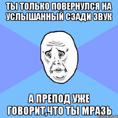 ты только повернулся на услышанный сзади звук а препод уже говорит,что ты мразь, Мем Okay face