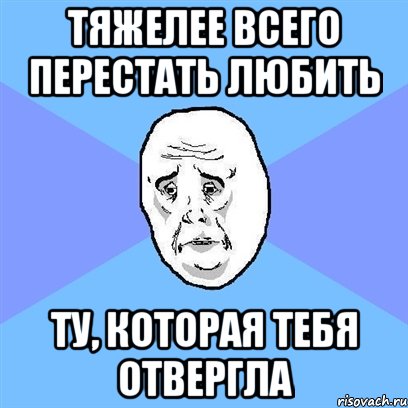 Тяжелее всего перестать любить Ту, которая тебя отвергла, Мем Okay face