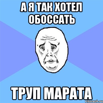 а я так хотел обоссать труп марата, Мем Okay face