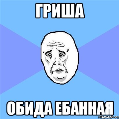 гриша обида ебанная, Мем Okay face