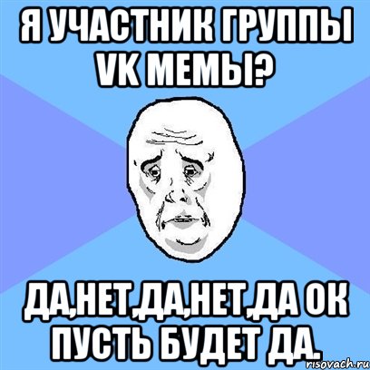 я участник группы VK мемы? да,нет,да,нет,да ок пусть будет да., Мем Okay face