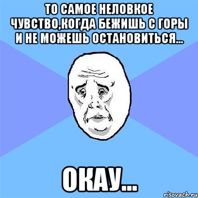 То самое неловкое чувство,когда бежишь с горы и не можешь остановиться... Окау..., Мем Okay face