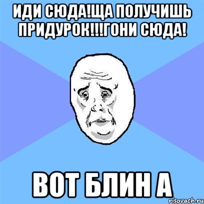 Иди сюда!Ща получишь придурок!!!Гони сюда! Вот блин а, Мем Okay face