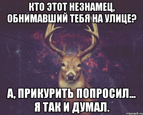 Кто этот незнамец, обнимавший тебя на улице? А, прикурить попросил... Я так и думал.