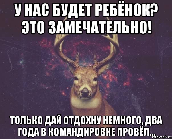 У нас будет ребёнок? Это замечательно! Только дай отдохну немного, два года в командировке провёл..., Мем  олень наивный