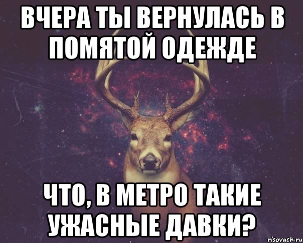 Вчера ты вернулась в помятой одежде Что, в метро такие ужасные давки?, Мем  олень наивный