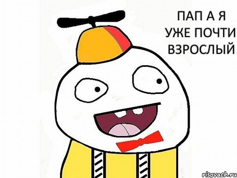 Пап а я уже почти взрослый