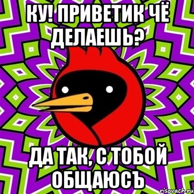 ку! приветик чё делаешь? ДА ТАК, С ТОБОЙ ОБЩАЮСЪ, Мем Омская птица