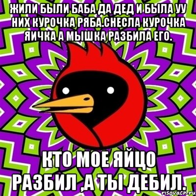 Жили были баба да дед и была уу них курочка ряба.Снесла курочка яичка а мышка разбила его. Кто мое яйцо разбил ,а ты Дебил., Мем Омская птица