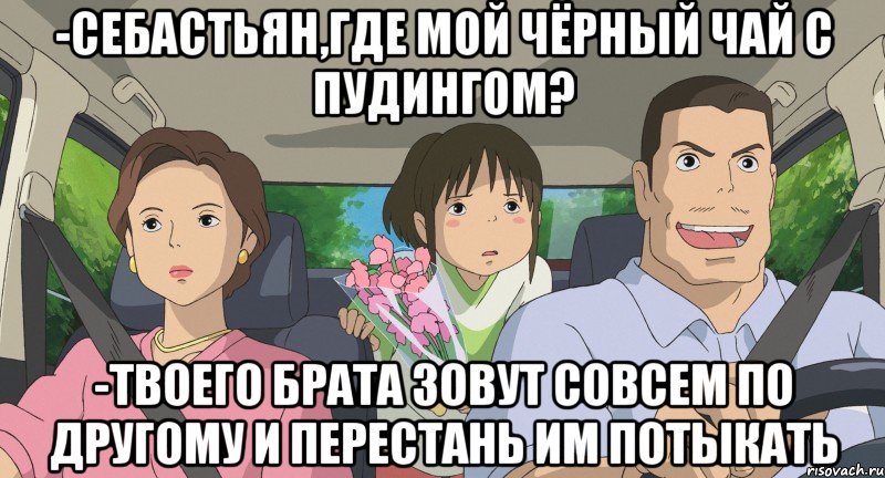 -Себастьян,где мой чёрный чай с пудингом? -Твоего брата зовут совсем по другому и перестань им потыкать