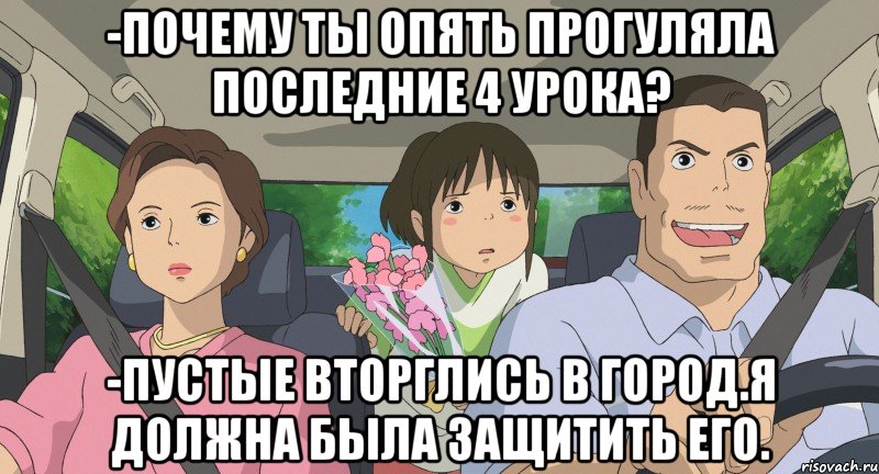 -Почему ты опять прогуляла последние 4 урока? -Пустые вторглись в город.Я должна была защитить его.