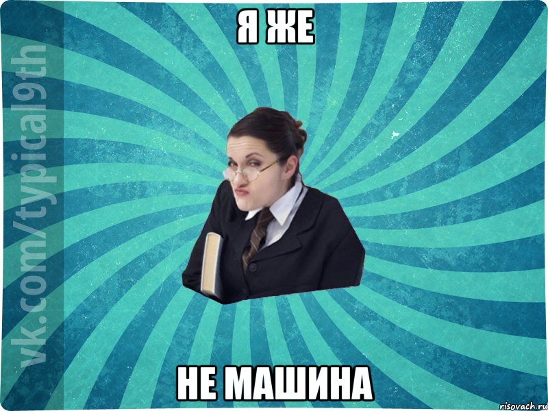 я же НЕ МАШИНА, Мем девятиклассник16