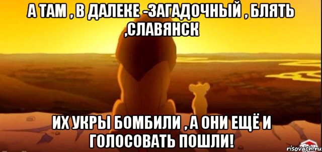 А там , в далеке -загадочный , блять ,Славянск Их укры бомбили , а они ещё и голосовать пошли!, Мем  король лев