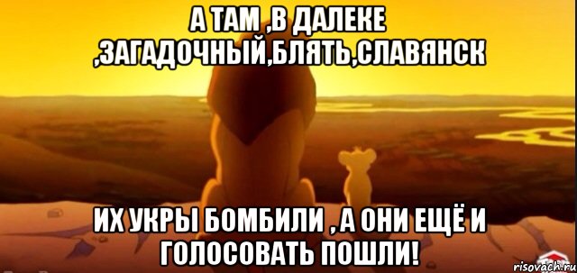 А там ,в далеке ,загадочный,блять,Славянск Их укры бомбили , а они ещё и голосовать пошли!, Мем  король лев