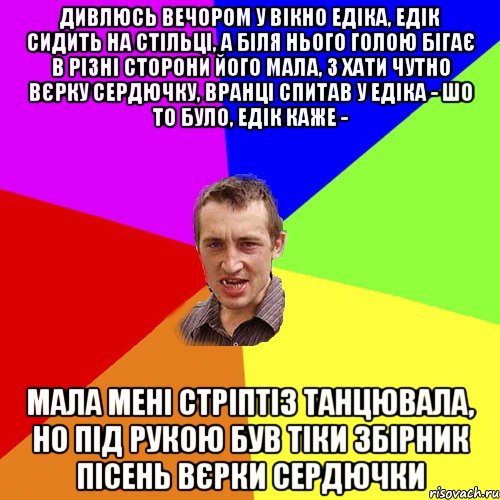 Дивлюсь вечором у вікно едіка, едік сидить на стільці, а біля нього голою бігає в різні сторони його мала, з хати чутно вєрку сердючку, вранці спитав у едіка - шо то було, едік каже - мала мені стріптіз танцювала, но під рукою був тіки збірник пісень вєрки сердючки, Мем Чоткий паца