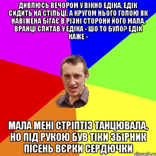 Дивлюсь вечором у вікно едіка, едік сидить на стільці, а кругом нього голою як навіжена бігає в різні сторони його мала, вранці спитав у едіка - шо то було? едік каже - мала мені стріптіз танцювала, но під рукою був тіки збірник пісень вєрки сердючки, Мем Чоткий паца