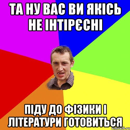 Та ну вас ви якісь не інтірєсні піду до фізики і літератури готовиться, Мем Чоткий паца