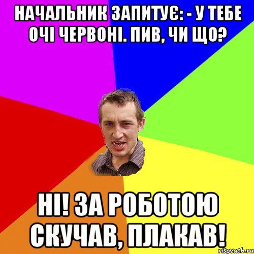 Начальник запитує: - У тебе очі червоні. Пив, чи що? Ні! За роботою скучав, плакав!, Мем Чоткий паца