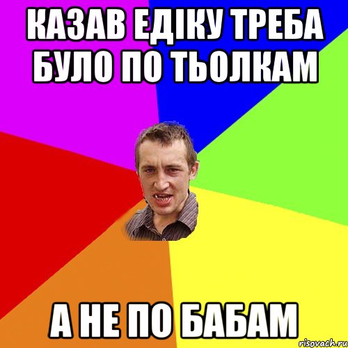 казав едіку треба було по тьолкам а не по бабам, Мем Чоткий паца