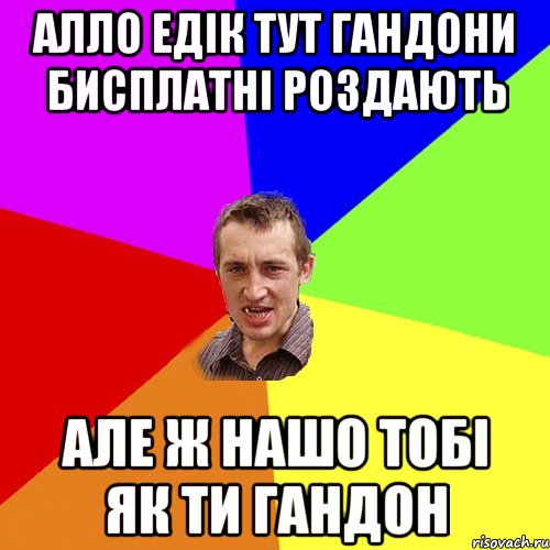 АЛЛО едік тут гандони бисплатні роздають але ж нашо тобі як ти гандон, Мем Чоткий паца