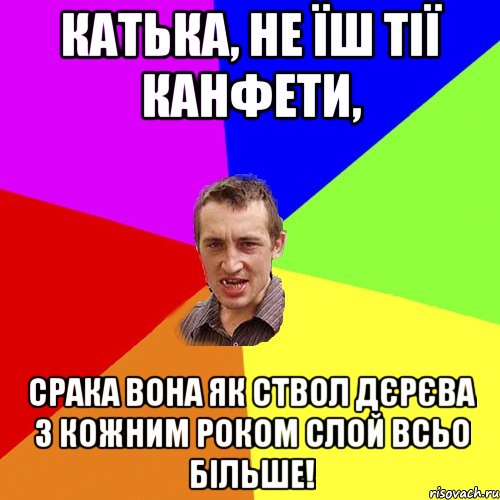 Катька, не їш тії канфети, срака вона як ствол дєрєва з кожним роком слой всьо більше!