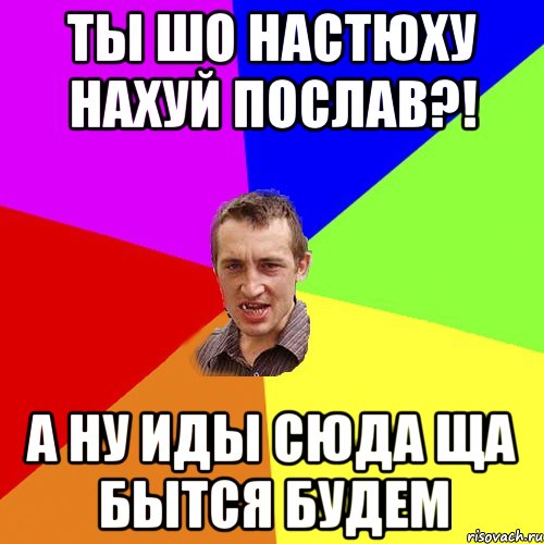 ты шо Настюху нахуй послав?! а ну иды сюда ща бытся будем, Мем Чоткий паца