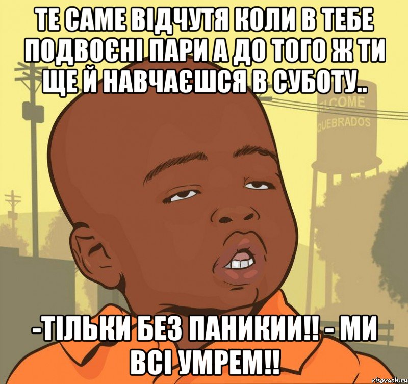 Те саме відчутя коли в тебе подвоєні пари а до того ж ти ще й навчаєшся в суботу.. -Тільки без паникии!! - Ми всі умрем!!, Мем Пацан наркоман