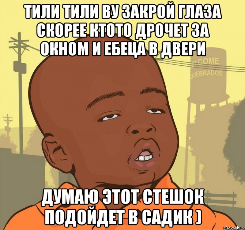 Тили тили ву закрой глаза скорее ктото дрочет за окном и ебеца в двери Думаю этот стешок подойдет в садик )