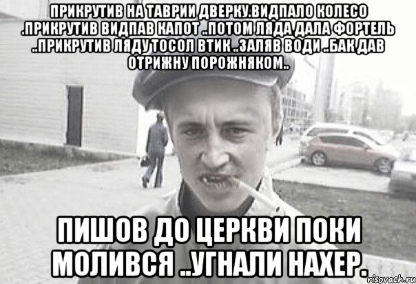 прикрутив на таврии дверку.видпало колесо .прикрутив видпав капот ..потом ляда дала фортель ..прикрутив ляду тосол втик ..заляв води ..бак дав отрижну порожняком.. пишов до церкви поки молився ..угнали нахер., Мем Пацанська философия