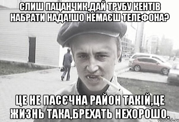 Слиш пацанчик,дай трубу кентів набрати нада!шо немаєш телефона? Це не Пасєчна район такій,це жизнь така,брехать нехорошо., Мем Пацанська философия