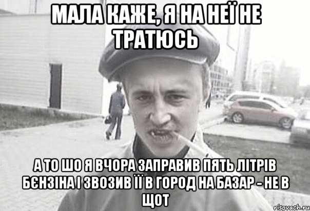 Мала каже, я на неї не тратюсь а то шо я вчора заправив пять літрів бєнзіна і звозив її в город на базар - не в щот, Мем Пацанська философия