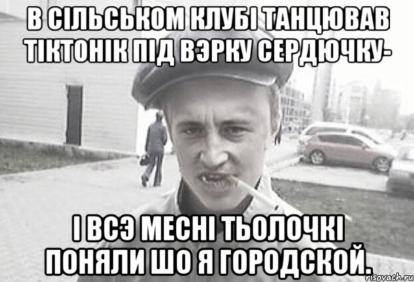 В сiльськом клубi танцював тiктонiк пiд вэрку сердючку- i всэ меснi тьолочкi поняли шо я городской., Мем Пацанська философия