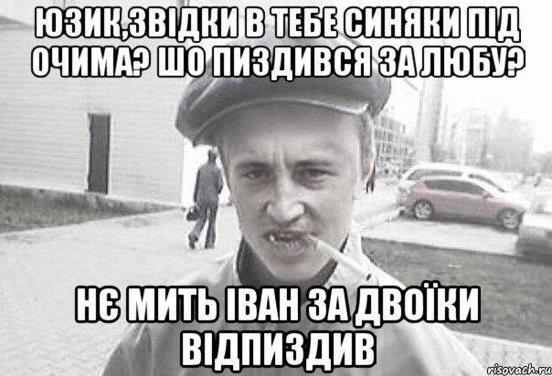 юзик,звідки в тебе синяки під очима? шо пиздився за любу? нє мить іван за двоїки відпиздив, Мем Пацанська философия