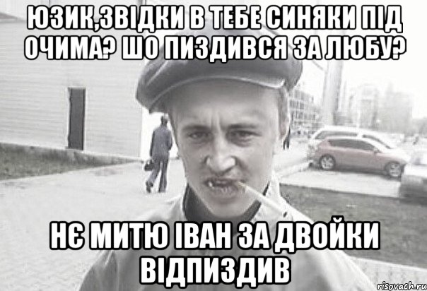 юзик,звідки в тебе синяки під очима? шо пиздився за любу? нє митю іван за двойки відпиздив, Мем Пацанська философия