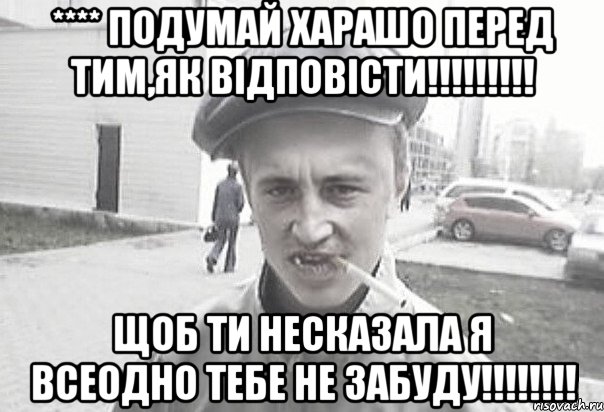 **** ПОДУМАЙ ХАРАШО ПЕРЕД ТИМ,ЯК ВІДПОВІСТИ!!!!!!!!! ЩОБ ТИ НЕСКАЗАЛА Я ВСЕОДНО ТЕБЕ НЕ ЗАБУДУ!!!!!!!!, Мем Пацанська философия