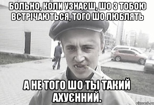 Больно, коли узнаєш, шо з тобою встрічаються, того шо люблять а не того шо ты такий ахуєнний., Мем Пацанська философия