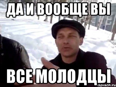 ДА И ВООБЩЕ ВЫ ВСЕ МОЛОДЦЫ, Мем пацаны ваще ребята