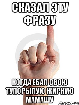 Сказал эту фразу Когда ебал свою тупорылую жирную мамашу, Мем палец вверх