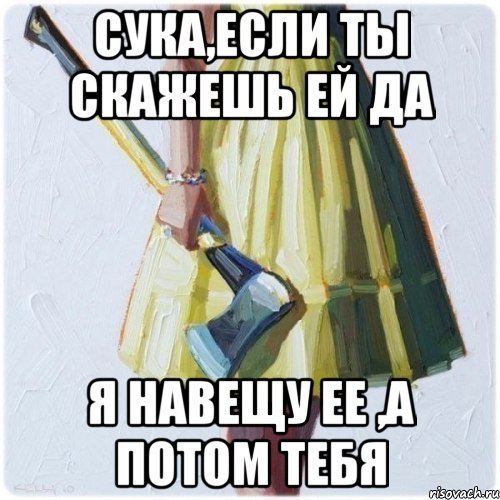 сука,если ты скажешь ей да я навещу ее ,а потом тебя, Мем  парень говоришь мой нравится