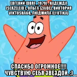 Евгений (dbrf_1979) , Надежда (Serzeleid ), Ольга (Zaide), Виктория viktosha68, Людмила (Lyutika) СПАСИБО ОГРОМНОЕ!!!! Чувствую себя звездой. ;), Мем Патрик